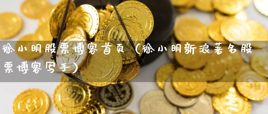 徐小明新浪博客手机股市直播(徐小明的新浪博客财经博客直播) 徐小明新浪博客手机股市直播(徐小明的新浪博客财经博客直播)