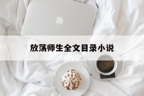 放荡师生全文目录小说(放荡师生全文目录小说阅读) 放荡师生全文目录小说(放荡师生全文目录小说阅读)