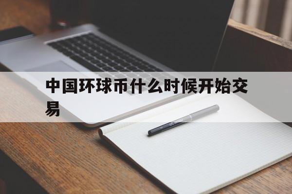 中国环球币什么时候开始交易(中国环球币上市后大概是什么价格) 中国环球币什么时候开始交易(中国环球币上市后大概是什么价格)