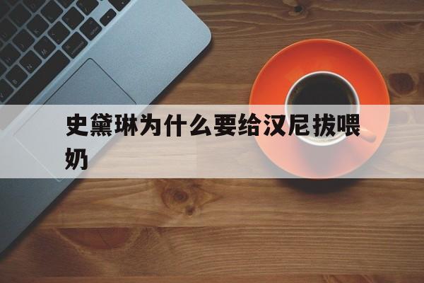 史黛琳为什么要给汉尼拔喂奶(汉尼拔原著史带琳和汉尼拔在一起了) 史黛琳为什么要给汉尼拔喂奶(汉尼拔原著史带琳和汉尼拔在一起了)