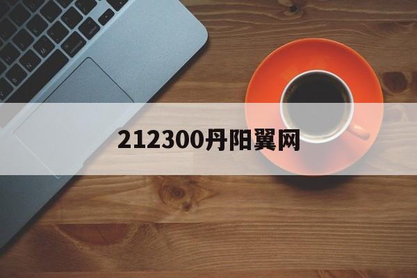 212300丹阳翼网(212300丹阳翼网聚焦丹阳论坛) 212300丹阳翼网(212300丹阳翼网聚焦丹阳论坛)