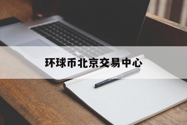 环球币北京交易中心(环球币北京交易中心怎么样)