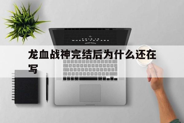 龙血战神完结后为什么还在写(龙血战神完结后为什么还在写小说) 龙血战神完结后为什么还在写(龙血战神完结后为什么还在写小说)