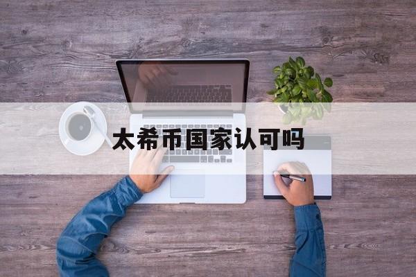 太希币国家认可吗(太希币国家认可吗是真的吗) 太希币国家认可吗(太希币国家认可吗是真的吗)