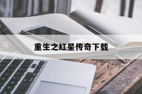 重生之红星传奇下载(重生之红星传奇下载优书网)