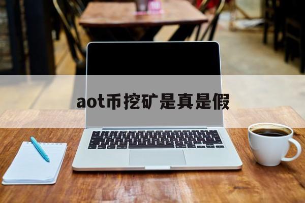 aot币挖矿是真是假(aot币能不能涨到100元) aot币挖矿是真是假(aot币能不能涨到100元)