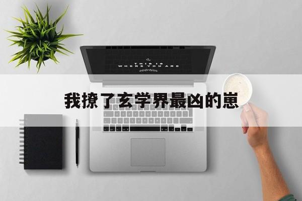 我撩了玄学界最凶的崽(我撩了玄学界最凶的崽有多少对CP) 我撩了玄学界最凶的崽(我撩了玄学界最凶的崽有多少对CP)