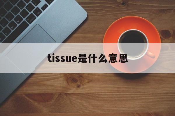 tissue是什么意思(Tissue是什么意思中文) tissue是什么意思(Tissue是什么意思中文)