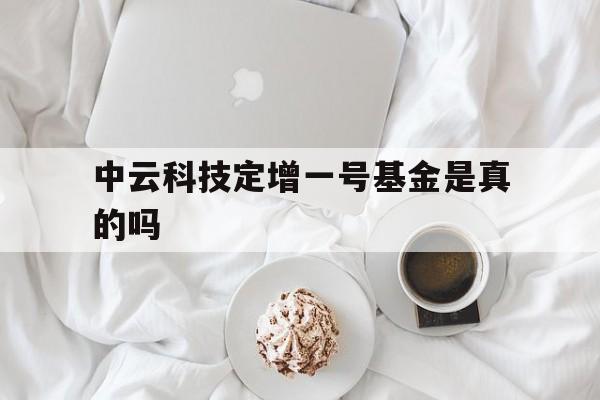 中云科技定增一号基金是真的吗(中云科技定增一号基金是真的吗吗) 中云科技定增一号基金是真的吗(中云科技定增一号基金是真的吗吗)