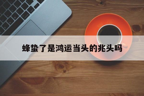 蜂蛰了是鸿运当头的兆头吗(蜂蛰了是鸿运当头的兆头吗会传染吗) 蜂蛰了是鸿运当头的兆头吗(蜂蛰了是鸿运当头的兆头吗会传染吗)