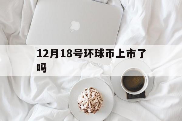 关于12月18号环球币上市了吗的信息