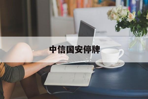 中信国安停牌(中信国安股票何时复牌) 中信国安停牌(中信国安股票何时复牌)