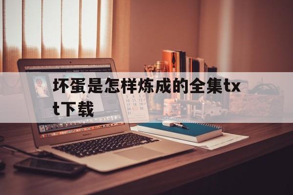 坏蛋是怎样炼成的全集txt下载的简单介绍 坏蛋是怎样炼成的全集txt下载的简单介绍