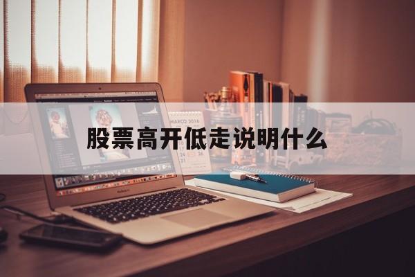 股票高开低走说明什么(股票开盘跌后来又涨起来说明什么) 股票高开低走说明什么(股票开盘跌后来又涨起来说明什么)