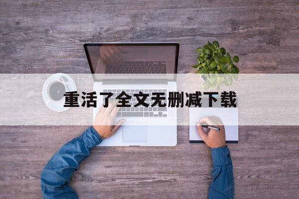 重活了全文无删减下载(重活了全文无删减下载百度云) 重活了全文无删减下载(重活了全文无删减下载百度云)