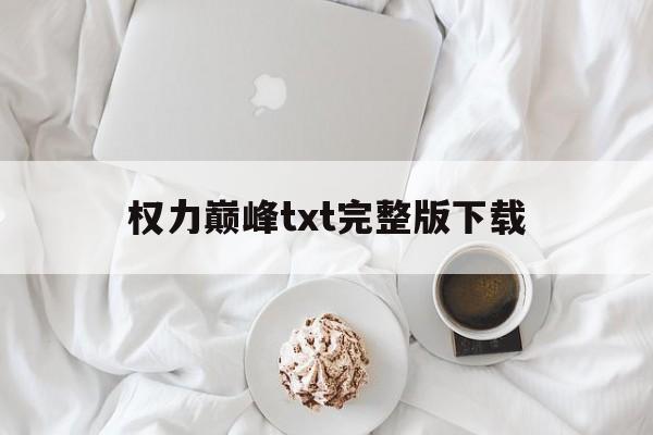 权力巅峰txt完整版下载(权力巅峰txt全集下载全本免费) 权力巅峰txt完整版下载(权力巅峰txt全集下载全本免费)