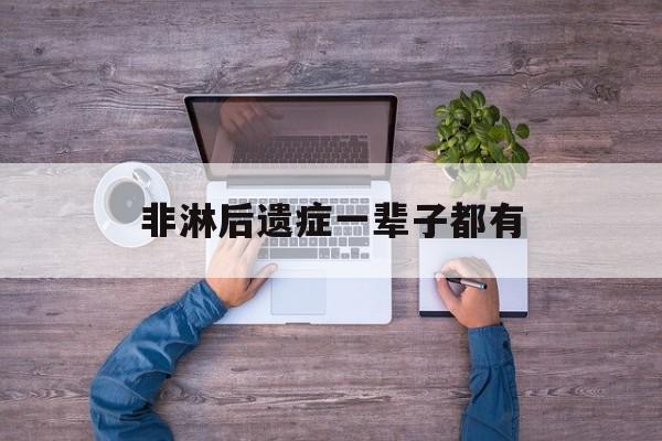 非淋后遗症一辈子都有(非淋后遗症如何治疗方法) 非淋后遗症一辈子都有(非淋后遗症如何治疗方法)