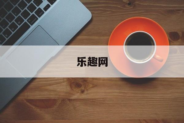 乐趣网(乐趣网官网入口) 乐趣网(乐趣网官网入口)