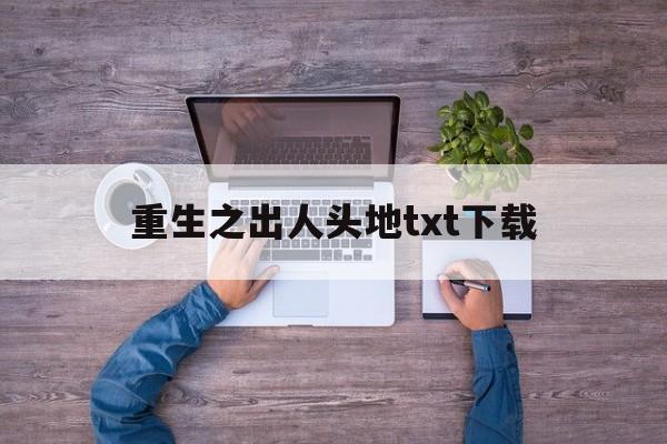 重生之出人头地txt下载(重生之出人头地无删节txt) 重生之出人头地txt下载(重生之出人头地无删节txt)