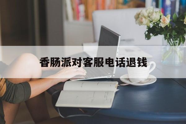 香肠派对客服电话退钱(香肠派对申请退款有成功的吗) 香肠派对客服电话退钱(香肠派对申请退款有成功的吗)