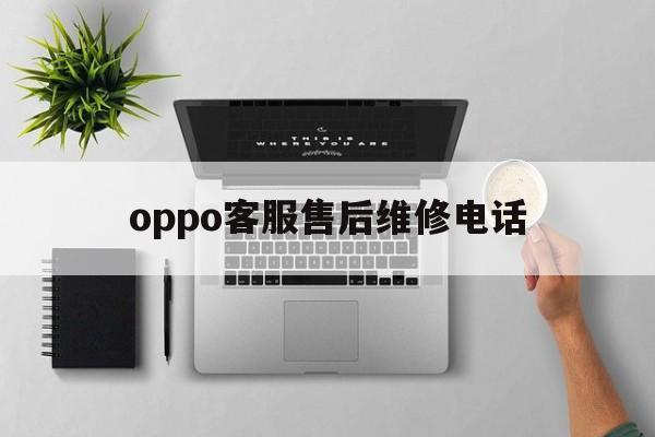 oppo客服售后维修电话(oppo客服售后维修电话是多少) oppo客服售后维修电话(oppo客服售后维修电话是多少)