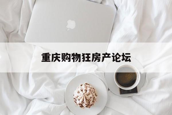 重庆购物狂房产论坛(重庆购物狂 房产论坛) 重庆购物狂房产论坛(重庆购物狂 房产论坛)