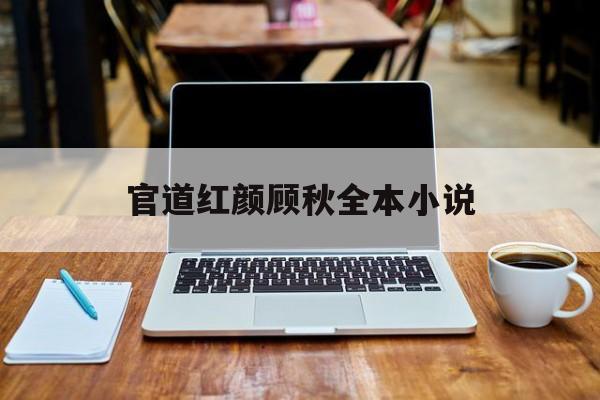 官道红颜顾秋全本小说(官道红颜顾秋小说免费听) 官道红颜顾秋全本小说(官道红颜顾秋小说免费听)