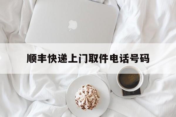 顺丰快递上门取件电话号码(顺丰快递上门取件电话号码是多少) 顺丰快递上门取件电话号码(顺丰快递上门取件电话号码是多少)