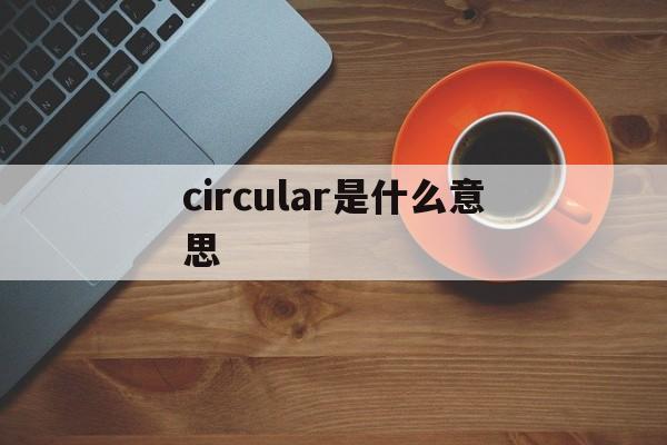 circular是什么意思(circular economy什么意思) circular是什么意思(circular economy什么意思)