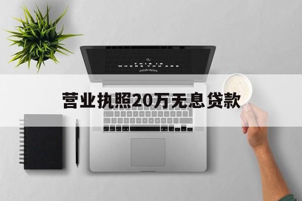 营业执照20万无息贷款(营业执照20万无息贷款是必须贷够20万吗) 营业执照20万无息贷款(营业执照20万无息贷款是必须贷够20万吗)