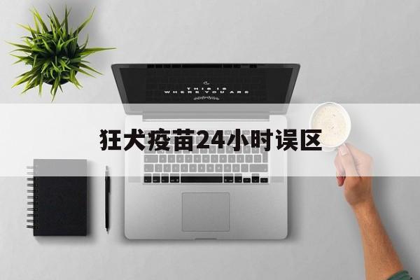 狂犬疫苗24小时误区(狂犬疫苗24小时误区百科) 狂犬疫苗24小时误区(狂犬疫苗24小时误区百科)