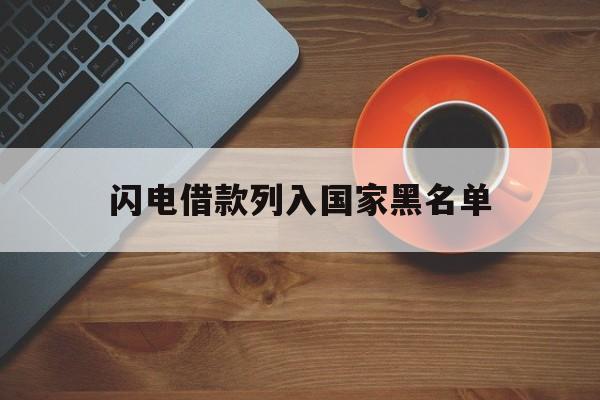 闪电借款列入国家黑名单(闪电借款整顿最新消息,闪电借款列入国家黑名单吗) 闪电借款列入国家黑名单(闪电借款整顿最新消息,闪电借款列入国家黑名单吗)