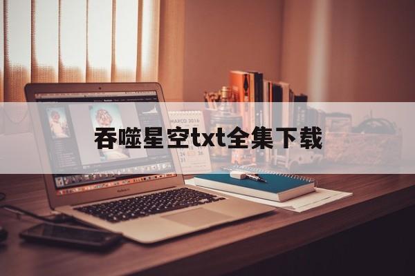 吞噬星空txt全集下载(吞噬星空txt全集下载百度云) 吞噬星空txt全集下载(吞噬星空txt全集下载百度云)