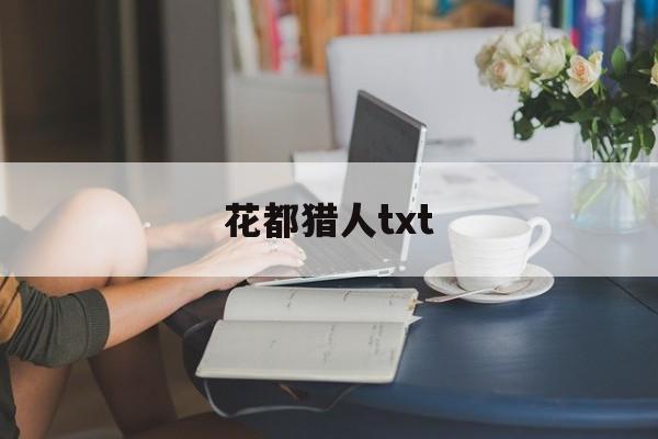 花都猎人txt(花都猎人txt微盘) 花都猎人txt(花都猎人txt微盘)