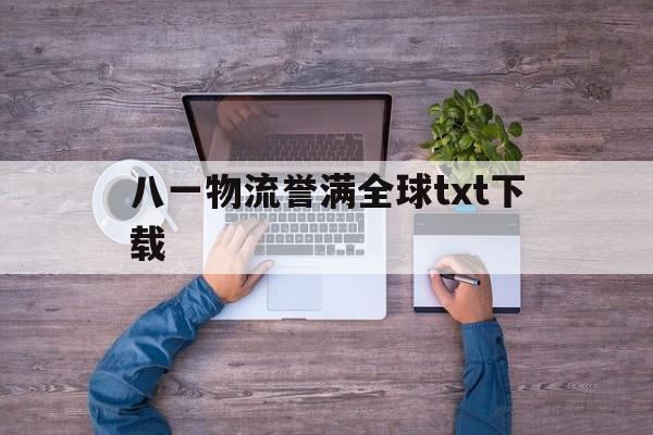 八一物流誉满全球txt下载(八一物流誉满全球小说写的是什么)