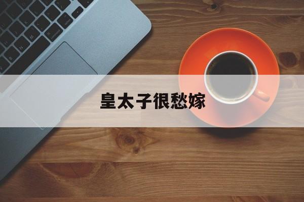 皇太子很愁嫁(皇太子很愁嫁血儿免费阅读全文) 皇太子很愁嫁(皇太子很愁嫁血儿免费阅读全文)