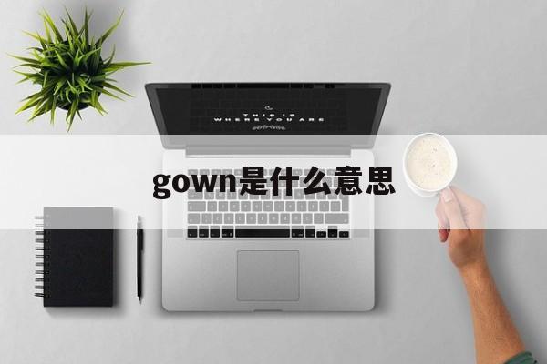 gown是什么意思(gown是什么意思中文翻译是什么意思) gown是什么意思(gown是什么意思中文翻译是什么意思)