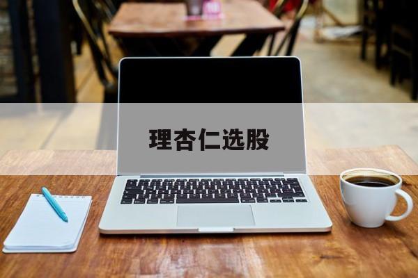 理杏仁选股(理杏仁个股分析怎么操作) 理杏仁选股(理杏仁个股分析怎么操作)
