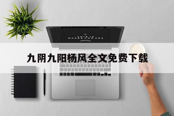 九阴九阳杨风全文免费下载(九阴九阳扬风免费阅读第九百九十章)