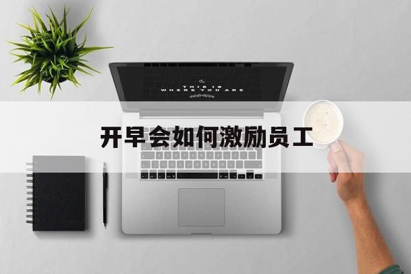 开早会如何激励员工(班组长开早会简单讲话)