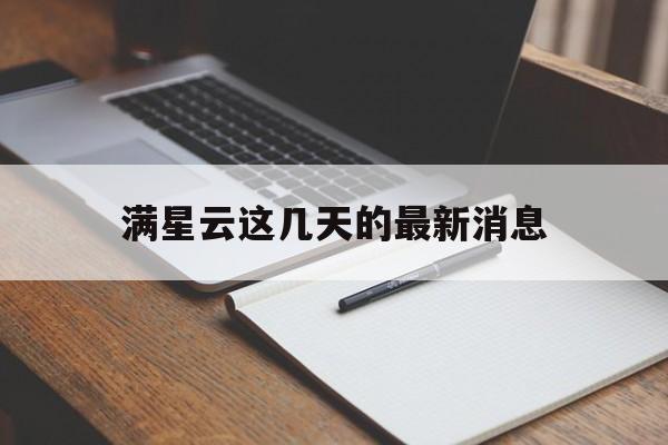 满星云这几天的最新消息(满星云2021年6月份的最新消息) 满星云这几天的最新消息(满星云2021年6月份的最新消息)