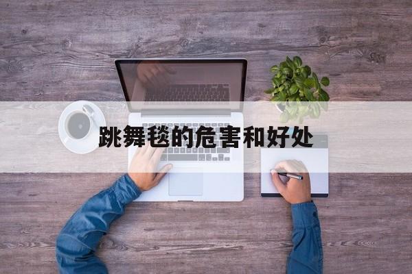 跳舞毯的危害和好处(跳舞毯锻炼身体有没有害处) 跳舞毯的危害和好处(跳舞毯锻炼身体有没有害处)
