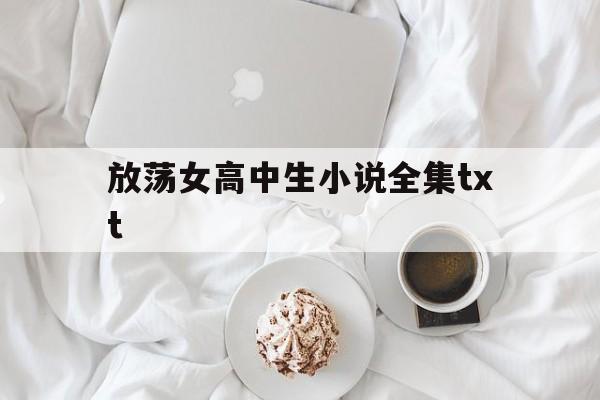 放荡女高中生小说全集txt的简单介绍