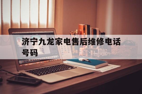 济宁九龙家电售后维修电话号码(济宁九龙家电售后维修电话号码是多少)