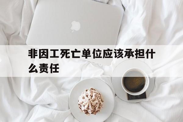 非因工死亡单位应该承担什么责任(非因工死亡单位应该承担什么责任呢) 非因工死亡单位应该承担什么责任(非因工死亡单位应该承担什么责任呢)