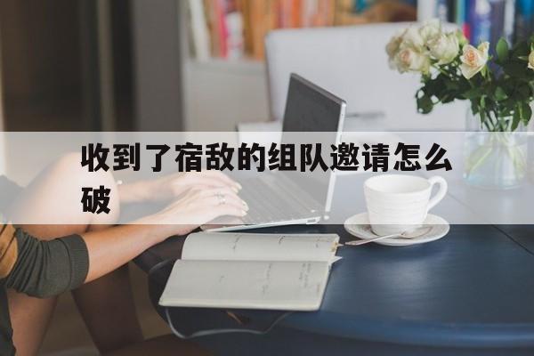 收到了宿敌的组队邀请怎么破(收到了宿敌的组队邀请怎么破剧透)