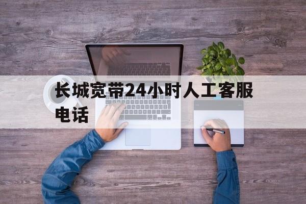 长城宽带24小时人工客服电话(沈阳长城宽带24小时人工客服电话)