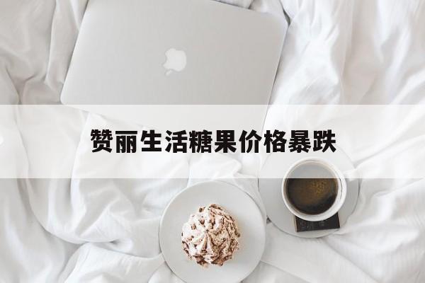 赞丽生活糖果价格暴跌(赞丽生活糖果价格一直跌)