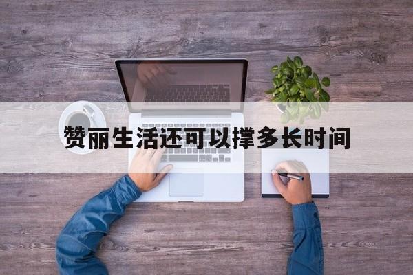 关于赞丽生活还可以撑多长时间的信息
