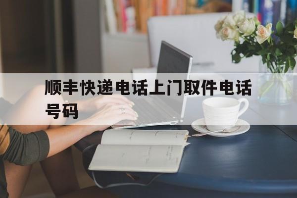 顺丰快递电话上门取件电话号码(兰州新区顺丰快递电话上门取件电话号码)